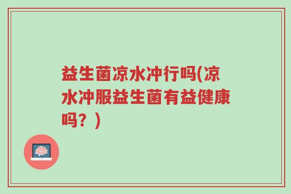 益生菌凉水冲行吗(凉水冲服益生菌有益健康吗?)-第1张图片-超越 益生菌凉水冲行吗(凉水冲服益生菌有益健康吗?)-第1张图片-超越