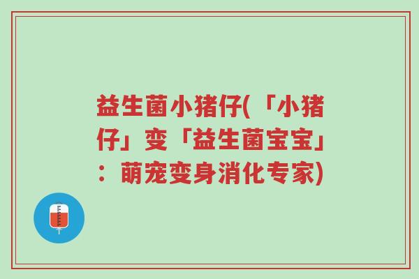 益生菌小猪仔(「小猪仔」变「益生菌宝宝」:萌宠变身消化专家)-第1张图片-超越 益生菌小猪仔(「小猪仔」变「益生菌宝宝」:萌宠变身消化专家)-第1张图片-超越