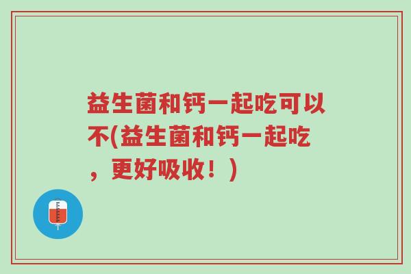 益生菌和钙一起吃可以不(益生菌和钙一起吃,更好吸收!)-第1张图片-超越 益生菌和钙一起吃可以不(益生菌和钙一起吃,更好吸收!)-第1张图片-超越