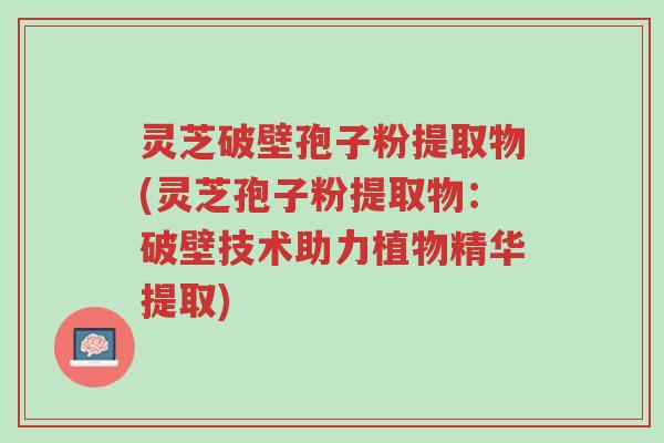灵芝破壁孢子粉提取物(灵芝孢子粉提取物:破壁技术助力植物精华提取)-第1张图片-超越 灵芝破壁孢子粉提取物(灵芝孢子粉提取物:破壁技术助力植物精华提取)-第1张图片-超越