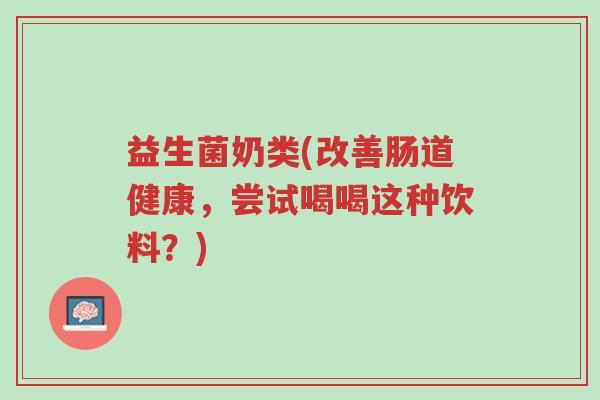 益生菌奶类(改善肠道健康，尝试喝喝这种饮料？)-第1张图片-超越