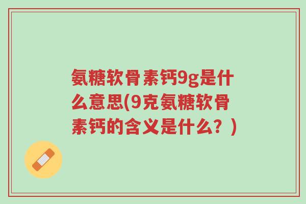 氨糖软骨素钙9g是什么意思(9克氨糖软骨素钙的含义是什么?)-第1张图片-超越 氨糖软骨素钙9g是什么意思(9克氨糖软骨素钙的含义是什么?)-第1张图片-超越