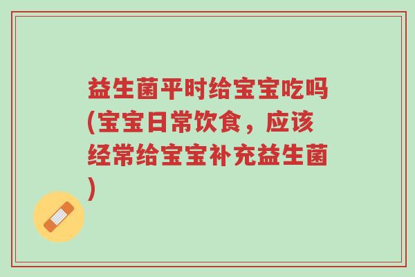 益生菌平时给宝宝吃吗(宝宝日常饮食,应该经常给宝宝补充益生菌)-第1张图片-超越 益生菌平时给宝宝吃吗(宝宝日常饮食,应该经常给宝宝补充益生菌)-第1张图片-超越