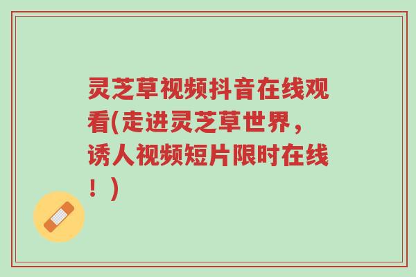灵芝草视频抖音在线观看(走进灵芝草世界,诱人视频短片限时在线!)-第1张图片-超越 灵芝草视频抖音在线观看(走进灵芝草世界,诱人视频短片限时在线!)-第1张图片-超越
