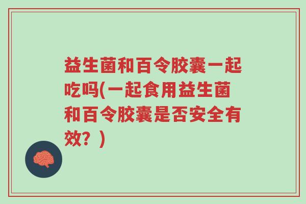 益生菌和百令胶囊一起吃吗(一起食用益生菌和百令胶囊是否安全有效?)-第1张图片-超越 益生菌和百令胶囊一起吃吗(一起食用益生菌和百令胶囊是否安全有效?)-第1张图片-超越