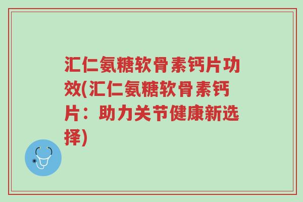 汇仁氨糖软骨素钙片功效(汇仁氨糖软骨素钙片:助力关节健康新选择)-第1张图片-超越 汇仁氨糖软骨素钙片功效(汇仁氨糖软骨素钙片:助力关节健康新选择)-第1张图片-超越