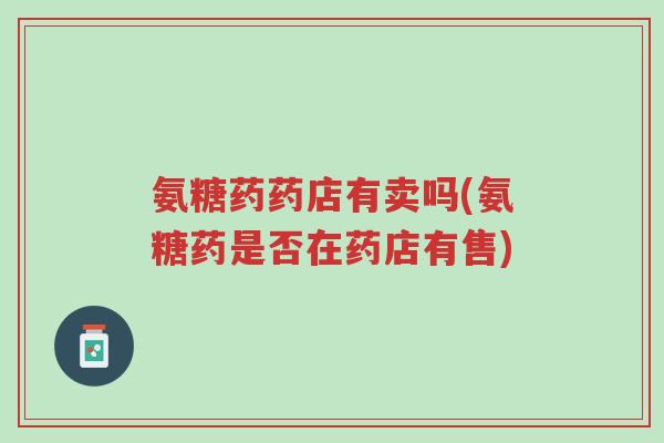 氨糖药药店有卖吗(氨糖药是否在药店有售)-第1张图片-超越 氨糖药药店有卖吗(氨糖药是否在药店有售)-第1张图片-超越