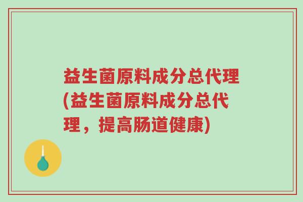 益生菌原料成分总代理(益生菌原料成分总代理,提高肠道健康)-第1张图片-超越 益生菌原料成分总代理(益生菌原料成分总代理,提高肠道健康)-第1张图片-超越