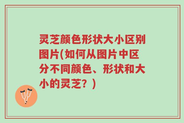 灵芝颜色形状大小区别图片(如何从图片中区分不同颜色、形状和大小的灵芝？)-第1张图片-超越