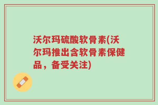 沃尔玛硫酸软骨素(沃尔玛推出含软骨素保健品,备受关注)-第1张图片-超越 沃尔玛硫酸软骨素(沃尔玛推出含软骨素保健品,备受关注)-第1张图片-超越