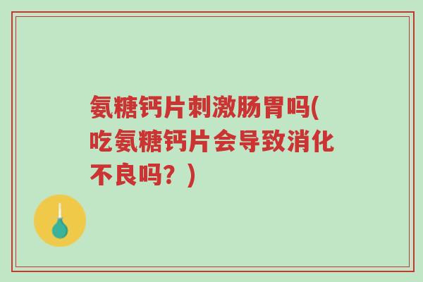 氨糖钙片刺激肠胃吗(吃氨糖钙片会导致消化不良吗?)-第1张图片-超越 氨糖钙片刺激肠胃吗(吃氨糖钙片会导致消化不良吗?)-第1张图片-超越