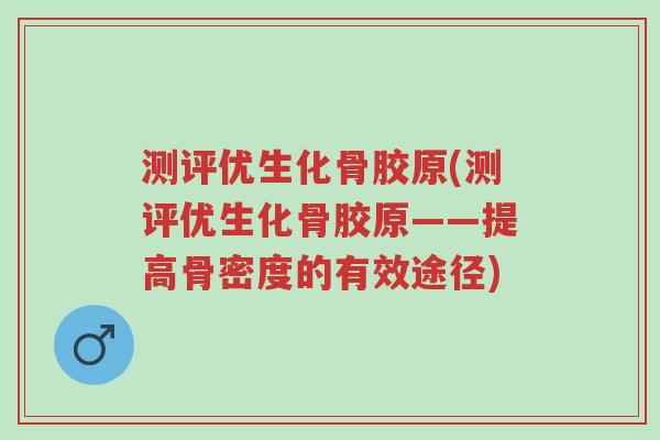 测评优生化骨胶原(测评优生化骨胶原——提高骨密度的有效途径)-第1张图片-超越 测评优生化骨胶原(测评优生化骨胶原——提高骨密度的有效途径)-第1张图片-超越
