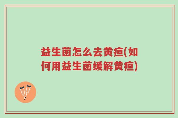 益生菌怎么去黄疸(如何用益生菌缓解黄疸)-第1张图片-超越 益生菌怎么去黄疸(如何用益生菌缓解黄疸)-第1张图片-超越