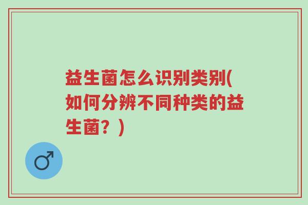 益生菌怎么识别类别(如何分辨不同种类的益生菌?)-第1张图片-超越 益生菌怎么识别类别(如何分辨不同种类的益生菌?)-第1张图片-超越
