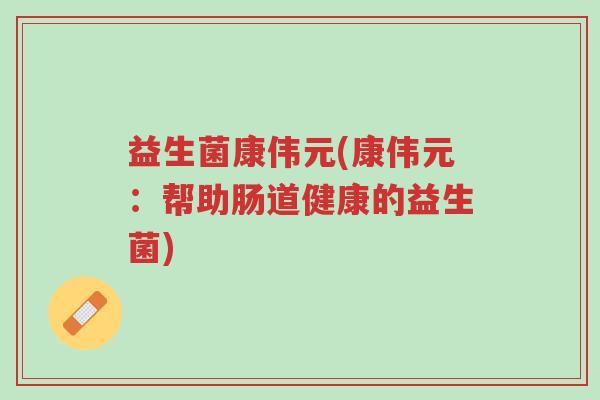 益生菌康伟元(康伟元：帮助肠道健康的益生菌)-第1张图片-超越