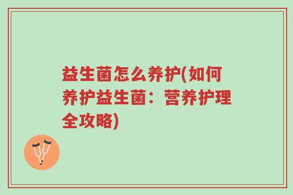 益生菌怎么养护(如何养护益生菌:营养护理全攻略)-第1张图片-超越 益生菌怎么养护(如何养护益生菌:营养护理全攻略)-第1张图片-超越