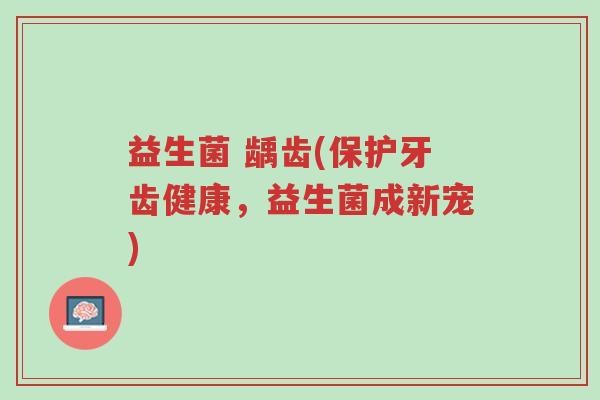 益生菌 龋齿(保护牙齿健康,益生菌成新宠)-第1张图片-超越 益生菌 龋齿(保护牙齿健康,益生菌成新宠)-第1张图片-超越