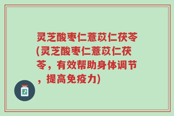 灵芝酸枣仁薏苡仁茯苓(灵芝酸枣仁薏苡仁茯苓,有效帮助身体调节,提高免疫力)-第1张图片-超越 灵芝酸枣仁薏苡仁茯苓(灵芝酸枣仁薏苡仁茯苓,有效帮助身体调节,提高免疫力)-第1张图片-超越