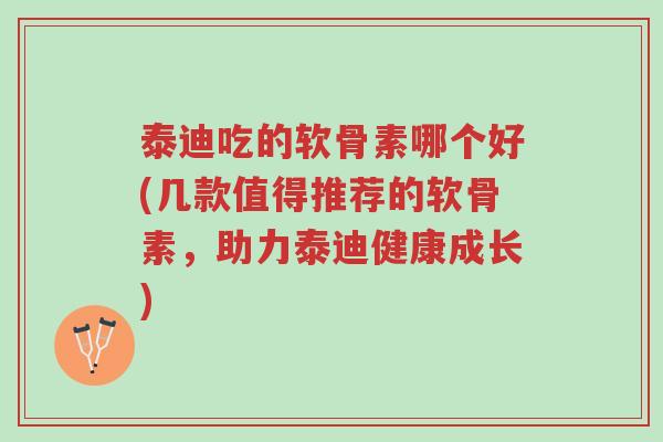 泰迪吃的软骨素哪个好(几款值得推荐的软骨素，助力泰迪健康成长)-第1张图片-超越