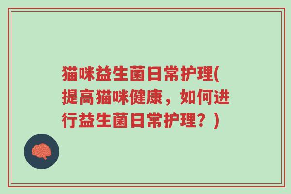 猫咪益生菌日常护理(提高猫咪健康,如何进行益生菌日常护理?)-第1张图片-超越 猫咪益生菌日常护理(提高猫咪健康,如何进行益生菌日常护理?)-第1张图片-超越
