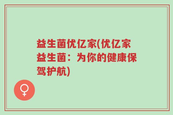 益生菌优亿家(优亿家益生菌：为你的健康保驾护航)-第1张图片-超越