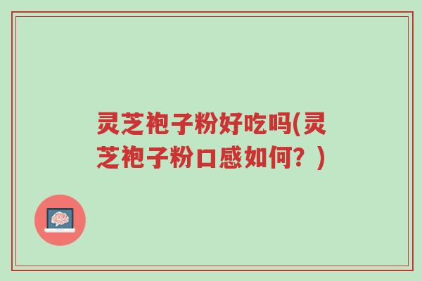 灵芝袍子粉好吃吗(灵芝袍子粉口感如何?)-第1张图片-超越 灵芝袍子粉好吃吗(灵芝袍子粉口感如何?)-第1张图片-超越