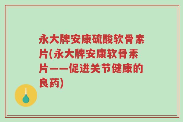 永大牌安康硫酸软骨素片(永大牌安康软骨素片——促进关节健康的良药)-第1张图片-超越 永大牌安康硫酸软骨素片(永大牌安康软骨素片——促进关节健康的良药)-第1张图片-超越