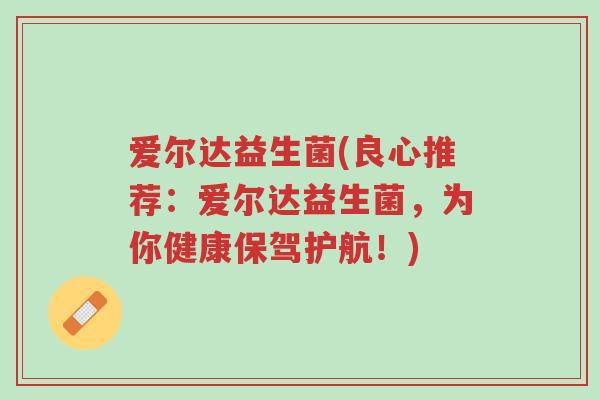 爱尔达益生菌(良心推荐:爱尔达益生菌,为你健康保驾护航!)-第1张图片-超越 爱尔达益生菌(良心推荐:爱尔达益生菌,为你健康保驾护航!)-第1张图片-超越