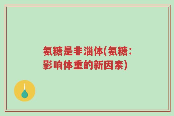 氨糖是非淄体(氨糖:影响体重的新因素)-第1张图片-超越 氨糖是非淄体(氨糖:影响体重的新因素)-第1张图片-超越