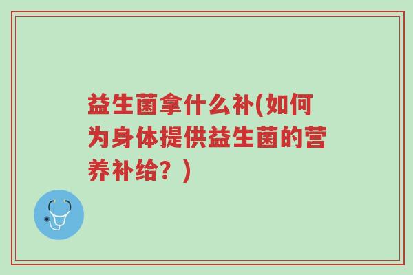 益生菌拿什么补(如何为身体提供益生菌的营养补给?)-第1张图片-超越 益生菌拿什么补(如何为身体提供益生菌的营养补给?)-第1张图片-超越