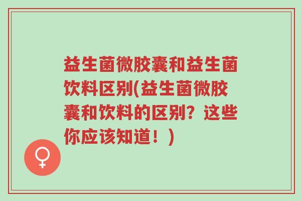 益生菌微胶囊和益生菌饮料区别(益生菌微胶囊和饮料的区别?这些你应该知道!)-第1张图片-超越 益生菌微胶囊和益生菌饮料区别(益生菌微胶囊和饮料的区别?这些你应该知道!)-第1张图片-超越