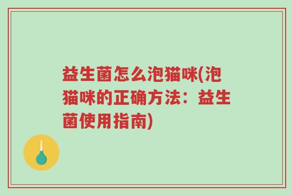 益生菌怎么泡猫咪(泡猫咪的正确方法:益生菌使用指南)-第1张图片-超越 益生菌怎么泡猫咪(泡猫咪的正确方法:益生菌使用指南)-第1张图片-超越