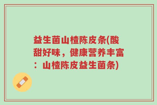 益生菌山楂陈皮条(酸甜好味,健康营养丰富:山楂陈皮益生菌条)-第1张图片-超越 益生菌山楂陈皮条(酸甜好味,健康营养丰富:山楂陈皮益生菌条)-第1张图片-超越