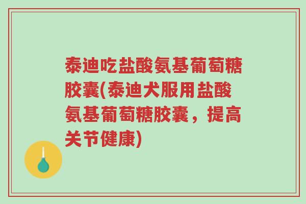 泰迪吃盐酸氨基葡萄糖胶囊(泰迪犬服用盐酸氨基葡萄糖胶囊,提高关节健康)-第1张图片-超越 泰迪吃盐酸氨基葡萄糖胶囊(泰迪犬服用盐酸氨基葡萄糖胶囊,提高关节健康)-第1张图片-超越
