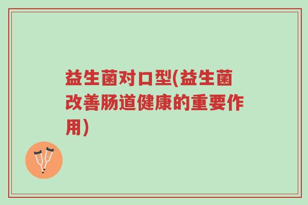益生菌对口型(益生菌改善肠道健康的重要作用)-第1张图片-超越 益生菌对口型(益生菌改善肠道健康的重要作用)-第1张图片-超越