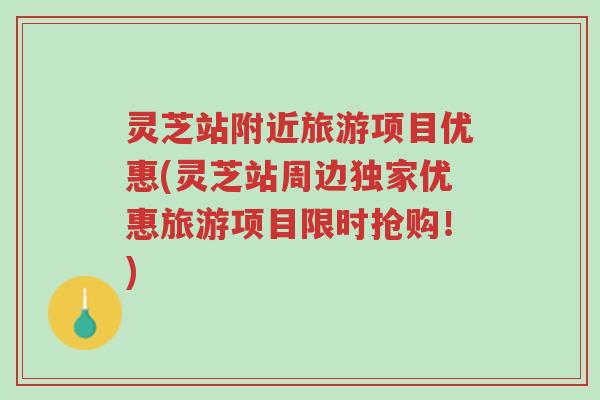 灵芝站附近旅游项目优惠(灵芝站周边独家优惠旅游项目限时抢购!)-第1张图片-超越 灵芝站附近旅游项目优惠(灵芝站周边独家优惠旅游项目限时抢购!)-第1张图片-超越