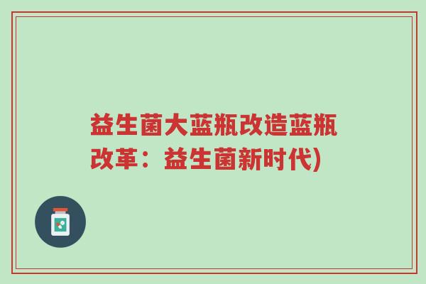 益生菌大蓝瓶改造蓝瓶改革:益生菌新时代)-第1张图片-超越 益生菌大蓝瓶改造蓝瓶改革:益生菌新时代)-第1张图片-超越