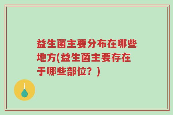 益生菌主要分布在哪些地方(益生菌主要存在于哪些部位?)-第1张图片-超越 益生菌主要分布在哪些地方(益生菌主要存在于哪些部位?)-第1张图片-超越