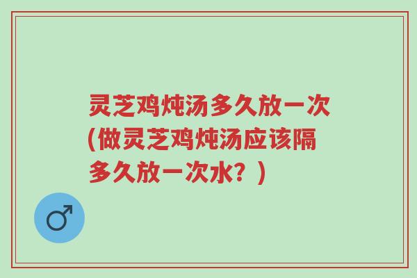 灵芝鸡炖汤多久放一次(做灵芝鸡炖汤应该隔多久放一次水?)-第1张图片-超越 灵芝鸡炖汤多久放一次(做灵芝鸡炖汤应该隔多久放一次水?)-第1张图片-超越