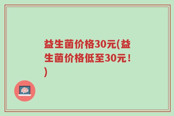 益生菌价格30元(益生菌价格低至30元!)-第1张图片-超越 益生菌价格30元(益生菌价格低至30元!)-第1张图片-超越