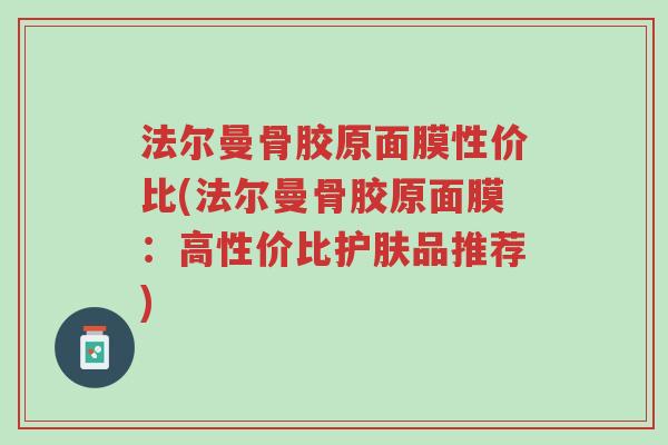 法尔曼骨胶原面膜性价比(法尔曼骨胶原面膜:高性价比护肤品推荐)-第1张图片-超越 法尔曼骨胶原面膜性价比(法尔曼骨胶原面膜:高性价比护肤品推荐)-第1张图片-超越