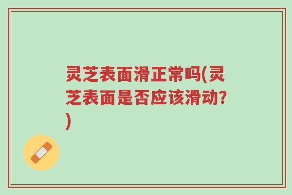 灵芝表面滑正常吗(灵芝表面是否应该滑动?)-第1张图片-超越 灵芝表面滑正常吗(灵芝表面是否应该滑动?)-第1张图片-超越