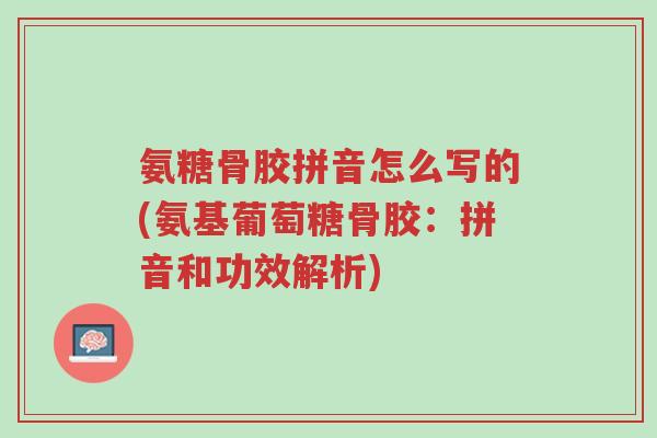 氨糖骨胶拼音怎么写的(氨基葡萄糖骨胶:拼音和功效解析)-第1张图片-超越 氨糖骨胶拼音怎么写的(氨基葡萄糖骨胶:拼音和功效解析)-第1张图片-超越
