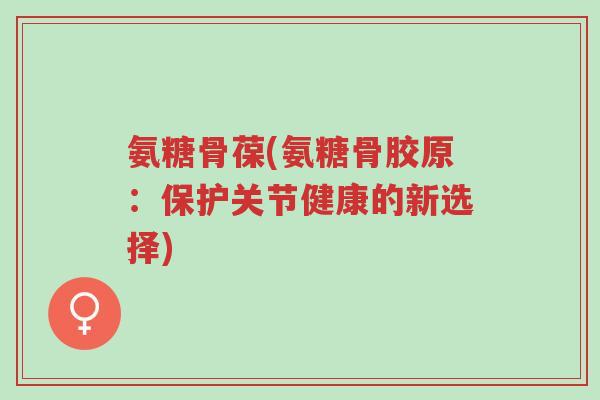 氨糖骨葆(氨糖骨胶原:保护关节健康的新选择)-第1张图片-超越 氨糖骨葆(氨糖骨胶原:保护关节健康的新选择)-第1张图片-超越