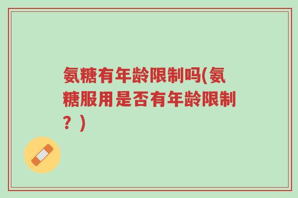 氨糖有年龄限制吗(氨糖服用是否有年龄限制?)-第1张图片-超越 氨糖有年龄限制吗(氨糖服用是否有年龄限制?)-第1张图片-超越