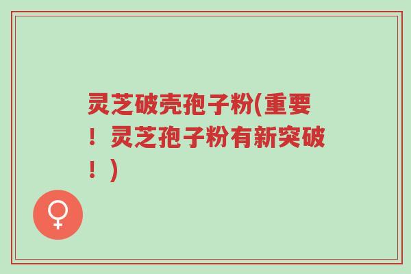 灵芝破壳孢子粉(重要！灵芝孢子粉有新突破！)-第1张图片-超越