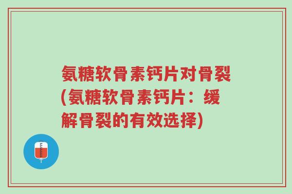 氨糖软骨素钙片对骨裂(氨糖软骨素钙片:缓解骨裂的有效选择)-第1张图片-超越 氨糖软骨素钙片对骨裂(氨糖软骨素钙片:缓解骨裂的有效选择)-第1张图片-超越