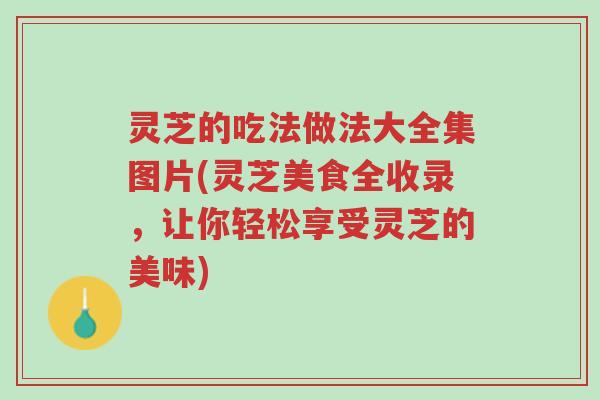 灵芝的吃法做法大全集图片(灵芝美食全收录,让你轻松享受灵芝的美味)-第1张图片-超越 灵芝的吃法做法大全集图片(灵芝美食全收录,让你轻松享受灵芝的美味)-第1张图片-超越