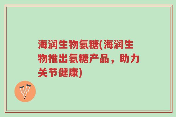 海润生物氨糖(海润生物推出氨糖产品,助力关节健康)-第1张图片-超越 海润生物氨糖(海润生物推出氨糖产品,助力关节健康)-第1张图片-超越