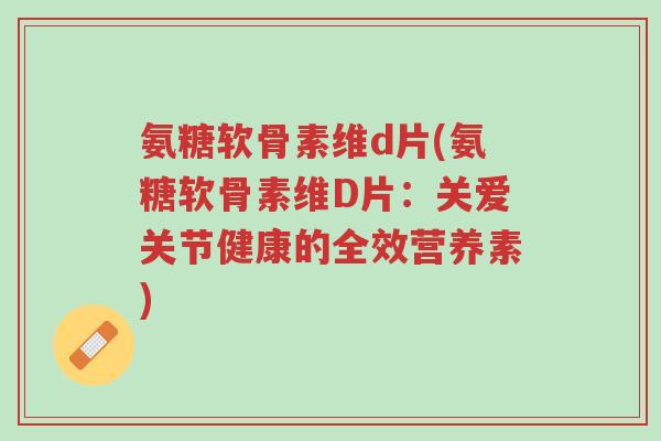 氨糖软骨素维d片(氨糖软骨素维D片:关爱关节健康的全效营养素)-第1张图片-超越 氨糖软骨素维d片(氨糖软骨素维D片:关爱关节健康的全效营养素)-第1张图片-超越